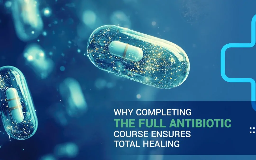 Why Completing the Full Antibiotic Course Ensures Total Healing